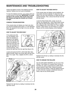 Page 2020
Inspectandtighte nallpar tsof the elliptical exerciser
re gularly \bRep lace anywor npar tsimmedia tely\b
To clean the ellip ticalexer ciser, useada mp clo thand
a small amountofmild soap\b IMPORT ANT:To avoid
da mage tothe cons ole,keep liquids awayfrom
the consol eand kee pthe console outofdir ect
sunlight.
CO NSOLE TROUBLESHOOTING
Ifthe con sole does not displ ayyou rheart rate when
youho ldthe hand grip pul se sensor, orifthe displaye d
heartrat eapp ears to be too highor too low, see step
5on pa...