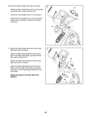 Page 1616
1616. Orient the Rear Upright Cover (81) as shown. 
  Attach the Rear Upright Cover (81) to the Upright 
(4) with four M4 x 16mm Screws (101).
  Orient the Front Upright Cover (117) as shown.
  Attach the Front Upright Cover (117) around the 
Upright (4) by pressing it into the Rear Upright 
Cover (81).
101
814
117
1717. Identify the Right Upper Body Arm Front Cover 
(65) and orient it as shown.
  Attach the Right Upper Body Arm Front Cover 
(65) to the Right Upper Body Leg (60) with two 
M4 x 16mm...