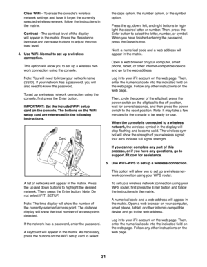 Page 3131
   Clear WiFikTo erase the consoleis wireless 
network settings and have it forget the currently 
selected wireless network, follow the instructions in 
the matrix.
  ContrastkThe contrast level of the display 
will appear in the matrix. Press the Resistance 
increase and decrease buttons to adjust the con-
trast level.
4.   Use WiFigNormal to set up a wireless 
connection.
  This option will allow you to set up a wireless net-
work connection using the console. 
  Note: You will need to know your...