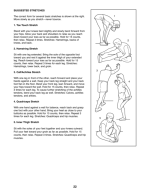 Page 2222
SUGGESTEDSTRETCHES
Thecorre ctform forse ver albasic stretches is sh own at th e right\b
Mo veslowly asyou stretch—n everbounce\b
1.Toe Touc hStr etc h
Sta nd withyo ur knee sben tsl ig htly andslo wly bend forwa rdfrom
your hip s\bAllow your back and shoul derstorelax as yo urea ch
down towardyou rtoe sas far aspossi ble\bHo ldfor 15counts,
the nrela x\bRepe at3times\b Stretches: Hamstrin gs,backs of
kn ees, andback\b
2. Hamstring Stretc h
Sit with one leg exte nde d\bBri ng the sole ofthe opposite...