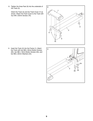 Page 99
7
76
2
88. Tighten the three Feet (9) into the underside of
the Track (2).
Orient the Track (2) and the Track Cover (7) as
shown. Attach the Track Cover to the Track with
four M4 x 50mm Screws (76).
9
6553
54
9
9
9
2
1
9. Insert the Track (2) into the Frame (1). Attach
the Track with two M8 x 50mm Button Screws
(65), two M8 x 16mm Button Screws (53), and
two M8 x 25mm Washers (54). 