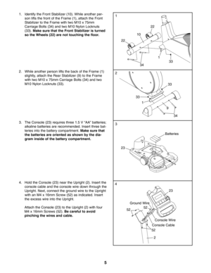 Page 55
2. While another person lifts the back of the Frame (1)
slightly, attach the Rear Stabilizer (9) to the Frame
with two M10 x 75mm Carriage Bolts (34) and two
M10 Nylon Locknuts (33).
33
1
2
34
9
33
1. Identify the Front Stabilizer (10). While another per
son lifts the front of the Frame (1), attach the Front
Stabilizer to the Frame with two M10 x 75mm
Carriage Bolts (34) and two M10 Nylon Locknuts(33). 
Make sure that the Front Stabilizer is turned
so the Wheels (22) are not touching the floor.
1
1
10...