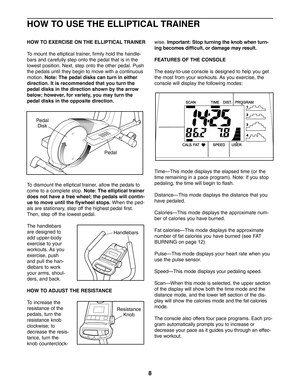 Page 88
HOW TO USE THE ELLIPTICAL TRAINER
HOW TO EXERCISE ON THE ELLIPTICAL TRAINER
To mount the elliptical trainer, firmly hold the handle
bars and carefully step onto the pedal that is in the
lowest position. Next, step onto the other pedal. Pushthe pedals until they begin to move with a continuous
motion. 
Note: The pedal disks can turn in either
direction. It is recommended that you turn thepedal disks in the direction shown by the arrow
below; however, for variety, you may turn the
pedal disks in the...