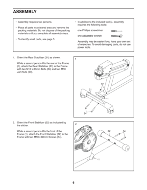 Page 66
•  Assembly requires two persons.
•  Place all parts in a cleared area and remove the 
packing materials. Do not dispose of the packing 
materials until you complete all assembly steps.
•  To identify small parts, see page 5.•  In addition to the included tool(s), assembly 
requires the following tools:
one Phillips screwdriver 
one adjustable wrench 
Assembly may be easier if you have your own set 
of wrenches. To avoid damaging parts, do not use 
power tools.
ASSEMBLY
1.  Orient the Rear Stabilizer...