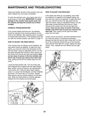 Page 23\f3
Inspectand tighte nall parts of th e exercise cyclereg\b
ularly .Rep lace anywo rnpar tsimmed iately.
To clean the exer cise cycle ,use ada mp cloth and a
smallamou ntofmild soap.IMPOR TANT: Toavoid
damage tothe console ,keep liquidsaway from
the consol eand keep theconsole outofdirect
su nlight\b
CO NSO LETROUBLESH OOTIN G
Ifth e conso ledispla ybe com esdim, the batteries
sh ould berep lace d;mo stcon sole problems arethe
res ultof low bat teries. Seeassem blystep5on pag e8
for replace mentinstru...