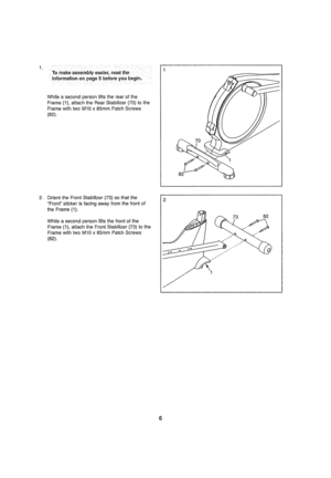 Page 6  
Tomakeassemblyeasier,readthe::: 
::informationonpage5beforeyoubegln,:::: 
Whileasecondpersonliftstherearofthe 
Frame(1),attachtheRearStabilizer(7D)tothe 
FramewithtwoMIOx85mmPatchScrews 
(B2),. 
82 
2_ OrienttheFrontStabilizer(73)sothatthe 
Frontstickerisfacingawayfromthefrontof 
theFrame(1), 
Whileasecondpersonliftsthefrontofthe 
Frame(1),allachtheFrontStabilizer(73)tolhe 
FramewithtwoMtOx85mmPatchScrews 
(82)° 73 B2 
6  