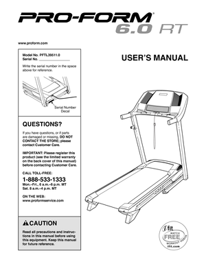 Page 1USER’S MANUAL
    CAUTION
Read all precautions and instruc-
tions in this manual before using 
this equipment. Keep this manual 
for future reference.
Model No. PFTL39511.0
Serial No.                                  
Write the serial number in the space 
above for reference.
QUESTIONS?
If you have questions, or if parts 
are damaged or missing, DO NOT 
CONTACT THE STORE; please 
contact Customer Care.
IMPORTANT: Please register this 
product (see the limited warranty 
on the back cover of this manual)...