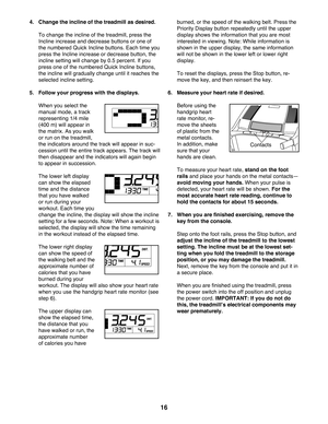 Page 1616
4. Change the incline of the treadmill as desired.
     To change the incline of the treadmill, press the 
Incline increase and decrease buttons or one of 
the numbered Quick Incline buttons. Each time you 
press the Incline increase or decrease button, the 
incline setting will change by 0.5 percent. If you 
press one of the numbered Quick Incline buttons, 
the incline will gradually change until it reaches the 
selected incline setting. 
5.   Follow your progress with the displays.
   When you...