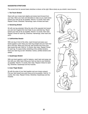 Page 3131
SUGGESTED STRETCHES
The correct form for several basic stretches is shown at the right. Move slowly as you stretch; never bounce.
1. Toe Touch Stretch
Stand with your knees bent slightly and slowly bend forward from 
your hips. Allow your back and shoulders to relax as you reach down 
toward your toes as far as possible. Hold for 15 counts, then relax. 
Repeat 3 times. Stretches: Hamstrings, back of knees and back.
2. Hamstring Stretch
Sit with one leg extended. Bring the sole of the opposite foot...