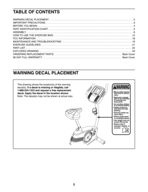 Page 22
WARNING DECAL PLACEMENT
This drawing shows the location(s) of the warning 
decal(s). If a decal is missing or illegible, call 
1-888-533-1333 and request a free replacement 
decal. Apply the decal in the location shown. 
Note: The decal(s) may not be shown at actual size.
TABLE OF CONTENTS
WARNING DECAL PLACEMENT . . . . . . . . . . . . . . . . . . . . . . . . . . . . . . . . . . . . . . . . . . . . . . . . . . . . . . . . . . . . . . . 2
IMPORTANT PRECAUTIONS . . . . . . . . . . . . . . . . . . . . ....
