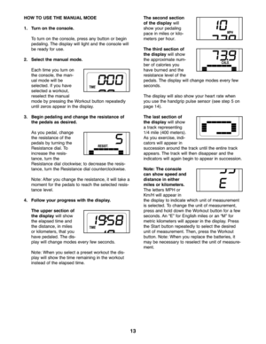 Page 1313
HOWTO USE THEMANUAL MODE
1. Turn on the console.
To turn on the conso le,press anybutton orbegin
pedalin g.The disp lay willligh tand theconso le will
be rea dyfor use .
2. Sele ctthe manual mode.
Each time you turn on
th e co nso le,the man -
ualmod ewill be
sele cted .If you have
sele cted awo rkou t,
reselectthe manu al
mod eby pressing theWor kout button repea tedly
until ze ros appearin the displ ay.
3. Begi npeda ling and change theresista nceof
thepedal sas des ired.
A s you pedal,ch an ge
th e...
