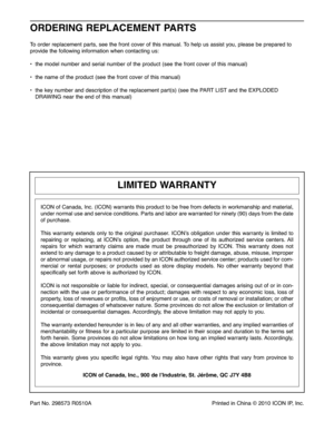 Page 20Part No.298 57\fR05 10A PrintedinChina ©2010 ICON IP,Inc.
LIMI TE DWARRAN TY
ICONofCana da,In c. (IC ON) war rants this product tobe free from defects inworkmanship andma terial ,
undernorma lu se and servi cecond itio ns. Parts and laborare warr anted forninety (90)days fromthedate
ofpurchase .
Thiswarran tyexte ndson lyto the origina lpurcha ser.ICONʼs obli gati on un der this warranty is limited to
repa iring orrep lacing ,at ICONʼs optio n,the pro duct through oneofits authorized service centers....