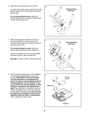 Page 88
7.While anoth erperson holds the Con sol e(6)
near the Upright (\f), co nnect wires on th e
Con sole tothe Upp erWire Har ness (\f2)and to
th e pulse wires(A, B).
Tip: Avoid pinching thewires. Insert the
exce sswire sdo wn war dinto theUpright (\f).
A tta ch the Console (6) tothe Conso leBra cket
(55)wit hfou rM4 x16 mm Scre ws(40).
Se estep 5.Tighten theM4 x16mm Scre w(40).7
6. Orien tthe Consol eBracke t(55 )as shown.
In se rtthe Upper Wire Har ness (\f2) and therigh t
and leftpulse wires(A, B)...