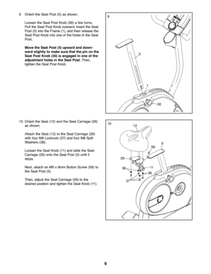 Page 99
9.Orie ntthe Sea tPo st(5) as sho wn.
Loosen the Seat PostKn ob (\f0) a few turns.
Pull the Seat Post Knob outward ,in sert theSeat
Post(5) into the Frame (1), and then rele ase the
Seat Post Knob intoon eof the holes inthe Seat
Pos t.
Movethe Seat Post (5)upwa rd an ddo wn -
war dsli gh tly to make sure that thepin on th e
Seat PostKno b(3\b) isenga gedinone ofthe
adj ustmen tholes inthe SeatPos t.The n,
tighten the Seat Post Knob.9
5
1
\f0
1010. Orie ntthe Sea t(12 )and theSeat Carri age (29)
as...