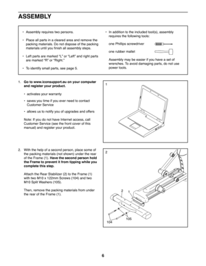Page 66
2. With the help of a second person, place some of 
the packing materials (not shown) under the rear 
of the Frame (1). Have the second person hold 
the Frame to prevent it from tipping while you 
complete this step.
 Attach the Rear Stabilizer (2) to the Frame (1) 
with two M10 x 122mm Screws (104) and two 
M10 Split Washers (105).
 Then, remove the packing materials from under 
the rear of the Frame (1).
2
12
104105
• Assembly requires two persons.
• Place all parts in a cleared area and remove the...