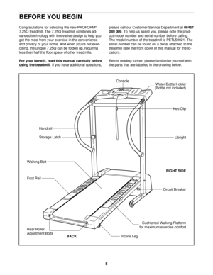 Page 5Congratulations for selecting the new PROFORM®
7.25Q treadmill. The 7.25Q treadmill combines ad-
vanced technology with innovative design to help you
get the most from your exercise in the convenience
and privacy of your home. And when you’re not exer-
cising, the unique 7.25Q can be folded up, requiring
less than half the floor space of other treadmills.
For your benefit, read this manual carefully before
using the treadmill. If you have additional questions,please call our Customer Service Department...