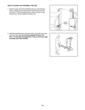 Page 1414
HOW TO LOWER THE TREADMILL FOR USE
1. Hold the upper end of the treadmill with your right hand as
shown. Using your left hand, pull the latch knob to the leftand hold it. Pivot the treadmill down until the frame is past
the latch pin. Slowly release the latch knob.
2. Hold the treadmill firmly with both hands, and lower the tread
mill to the floor. 
Do not drop the treadmill frame to the
floor. To decrease the possibility of injury, bend your legs
and keep your back straight.
Latch
Knob 