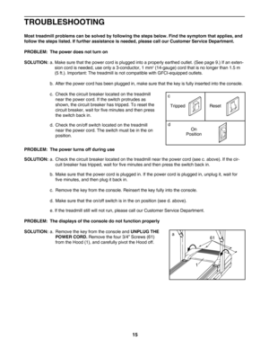 Page 1515
TROUBLESHOOTING
Most treadmill problems can be solved by following the steps below. Find the symptom that applies, and
follow the steps listed. If further assistance is needed, please call our Customer Service Department.
PROBLEM: The power does not turn on
SOLUTION:
a. Make sure that the power cord is plugged into a properly earthed outlet. (See page 9.) If an exten
sion cord is needed, use only a 3conductor, 1 mm2(14gauge) cord that is no longer than 1.5 m
(5 ft.). Important: The treadmill is not...