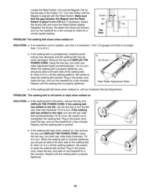 Page 1616
Locate the Reed Switch (10) and the Magnet (18) on
the left side of the Pulley (17). Turn the Pulley until the
Magnet is aligned with the Reed Switch. 
Make sure
that the gap between the Magnet and the ReedSwitch is about 3 mm (1/8 in.).
If necessary, loosen
the Screw (26) and move the Reed Switch slightly.
Retighten the Screw. Reattach the Hood (not shown),and run the treadmill for a few minutes to check for a
correct speed reading.
PROBLEM: The walking belt slows when walked on
SOLUTION:
a. If an...