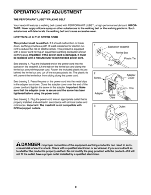Page 99
THE PERFORMANT LUBETMWALKING BELT
Your treadmill features a walking belt coated with PERFORMANT LUBETM, a highperformance lubricant. IMPOR
TANT: Never apply silicone spray or other substances to the walking belt or the walking platform. Such
substances will deteriorate the walking belt and cause excessive wear.
HOW TO PLUG IN THE POWER CORD 
This product must be earthed. 
If it should malfunction or break
down, earthing provides a path of least resistance for electric cur
rent to reduce the risk of...