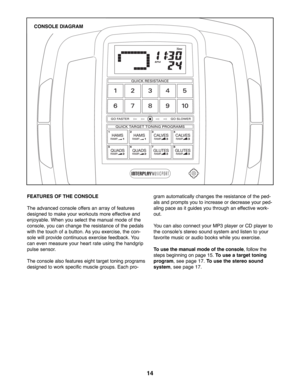 Page 1414
FEATURES OF THE CONSOLE
The advanced console offers an array of features
designed to make your workouts more effective and
enjoyable. When you select the manual mode of the
console, you can change the resistance of the pedals
with the touch of a button. As you exercise, the con-
sole will provide continuous exercise feedback. You
can even measure your heart rate using the handgrip
pulse sensor.  
The console also features eight target toning programs
designed to work specific muscle groups. Each...