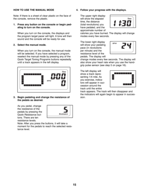 Page 1515
HOW TO USE THE MANUAL MODE
Note: If there is a sheet of clear plastic on the face of
the console, remove the plastic. 
1. Press any button on the console or begin ped-
aling to turn on the console.
When you turn on the console, the displays and
the program target pacer will light. A tone will then
sound and the console will be ready for use.  
2. Select the manual mode.
When you turn on the console, the manual mode
will be selected. If you have selected a program,
reselect the manual mode by pressing...