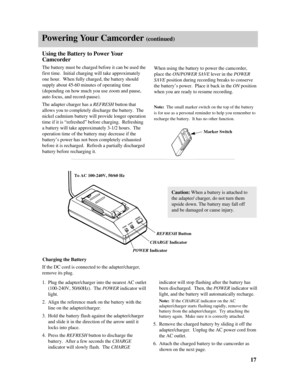 Page 19Powering Your Camcorder (continued)
17 Using the Battery to Power Your
Camcorder
The battery must be charged before it can be used the
first time.  Initial charging will take approximately
one hour.  When fully charged, the battery should
supply about 45-60 minutes of operating time
(depending on how much you use zoom and pause,
auto focus, and record-pause).  
The adapter charger has a REFRESHbutton that
allows you to completely discharge the battery.  The
nickel cadmium battery will provide longer...