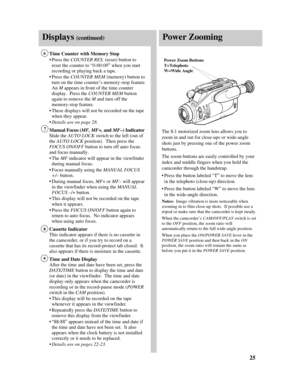 Page 27Power ZoomingDisplays(continued)
25
Time Counter with Memory Stop
•Press the COUNTER RES. (reset) button to
reset the counter to “0:00:00” when you start
recording or playing back a tape.
•Press the COUNTER MEM(memory) button to
turn on the time counter’s memory-stop feature.
An Mappears in front of the time counter
display.  Press the COUNTER MEM button
again to remove theM and turn off the
memory-stop feature.
•These displays will not be recorded on the tape
when they appear.
•Details are on page 28....