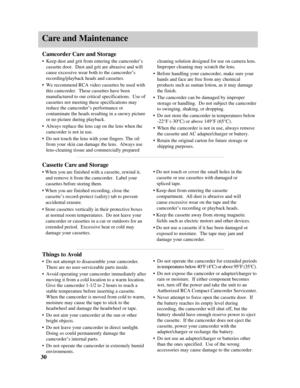 Page 32Care and Maintenance
Camcorder Care and Storage
•Keep dust and grit from entering the camcorder’s
cassette door.  Dust and grit are abrasive and will
cause excessive wear both to the camcorder’s
recording/playback heads and cassettes.
•We recommend RCA video cassettes be used with
this camcorder.  These cassettes have been
manufactured to our critical specifications.  Use of
cassettes not meeting these specifications may
reduce the camcorder’s performance or
contaminate the heads resulting in a snowy...