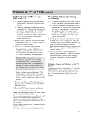 Page 37Playback on TV (or VCR) (continued)
1.A.Camcorder connected directly to TV monitor:
Turn on the TV and tune it to the video input
channel.
B.Camcorder connected to VCR that is already
connected to TV:  Turn on VCR and place it in
the “line” or “camera mode”. (If your VCR
does not have a “line” or “camera mode”,
consult the VCR owner’s manual.)  Operate the
TV as you normally do to see the signal
coming from the VCR.
2.Attach a power supply and slide the camcorder’s
POWER switch to the PLAYposition....