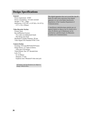 Page 40Design Specifications
38
General
Power requirement:  6VDC
Power consumption:  5.8 watts (normal)
Weight: 1.7 lbs.  (780g)
Dimensions: 4-3/5(W) x 4-3/5(H) x 10-1/5(L) 
(117 x 118 x 259mm)
Video Recorder Section
Format: 8mm
Record/Playback System:
Two video record/playback heads
One flying erase head
Headwheel Cylinder Diameter: 40 mm
Video Signal: EIA Standard NTSC Color
Camera Section
Scanning: 525 Lines/60 Fields/30 Frames
Image Sensor: 1/3 high-resolution, 
solid-state CCD Imager
Tripod Mount: One 1/4...