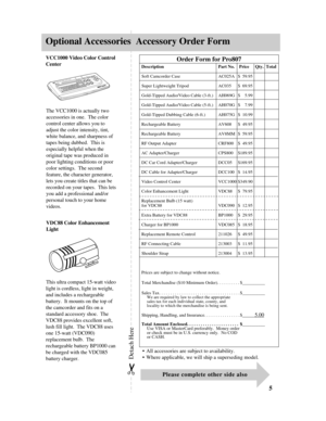 Page 7Optional Accessories  Accessory Order Form
5
VCC1000 Video Color Control
Center
The VCC1000 is actually two
accessories in one.  The color
control center allows you to
adjust the color intensity, tint,
white balance, and sharpness of
tapes being dubbed.  This is
especially helpful when the
original tape was produced in
poor lighting conditions or poor
color settings.  The second
feature, the character generator,
lets you create titles that can be
recorded on your tapes.  This lets
you add a professional...