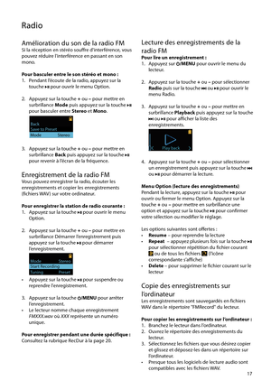 Page 67
17
Radio
Lecture des enregistrements de la 
radio FM
Pour lire un enregistrement :
1.   Appuyez sur /MENU pour ouvrir le menu du 
lecteur.
2.   Appuyez sur la touche  + ou  – pour sélectionner 
Radio  puis sur la touche 
 ou  pour ouvrir le 
menu Radio.
3.   Appuyez sur la touche  + ou  – pour mettre en 
surbrillance  Playback puis appuyez sur la touche 
 ou  pour afficher la liste des 
enregistrements.
 
Play back
4.   Appuyez sur la touche  + ou  – pour sélectionner 
un enregistrement puis appuyez sur...