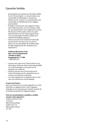 Page 74
24
Garantie limitée
préenregistrés qui auraient pu être déjà installés 
lors de l'achat original.  Le consommateur sera 
responsable de télécharger à nouveau les 
données et les contenus. Le consommateur sera 
responsable du rétablissement des réglages 
personnalisés. 
•  Emballez correctement votre appareil. Incluez  toute télécommande, carte de mémoire, câble, 
etc. qui étaient fournis avec l’appareil. Par contre, 
NE retournez PAS les piles, même si les piles 
étaient fournies lors de l’achat...