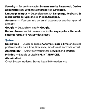 Page 28                                                                    EN-2\
7
Security — Set preferences for Screen security, Passwords, Device 
administration, Credential storage and Advanced.
Language & input — Set preferences for Language, Keyboard & 
input methods, Speech and Mouse/trackpad.
Accounts —  You can add an email account or another type of 
account.
Google — Set preferences for Google.
Backup & reset — Set preferences for Backup my data,  Network 
settings reset and Factory data reset....