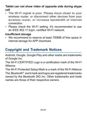 Page 31                                                                    EN-3\
0
Copyright and Trademark Notices     
Android, Google, Google Play and other marks are trademarks of Google Inc.
The Wi-Fi CERTIFIED Logo is a certification mark of the Wi-Fi  Alliance. 
The Wi-Fi Protected Setup Mark is a mark of the Wi-Fi Alliance
The Bluetooth
®   word mark and logos are registered trademarks 
owned by the Bluetooth SIG Inc. Other trademarks and trade 
names are those of their respective owners.
Tablet can not...