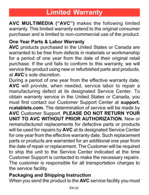 Page 33                                                                    EN-3\
2
AVC MULTIMEDIA (“AVC”) makes the following limited 
warranty. This limited warranty extend to the original consumer 
purchaser and is limited to non-commercial use of the product.
One Year Parts & Labor Warranty
AV C products purchased in the United States or Canada are 
warranted to be free from defects in materials or workmanship 
for a period of one year from the date of their original retail 
purchase. If the unit fails to...