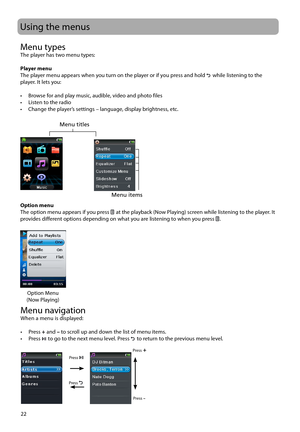 Page 2322
Menu typesThe player has two menu types: 
Player menu
The player menu appears when you turn on the player or if you press and hold 
 while listening to the 
player. It lets you:
•  Browse for and play music, audible, video and photo files
•  Listen to the radio
•  Change the player’s settings – language, display brightness, etc.
Option menu
The option menu appears if you press 
  at the playback (Now Playing) screen while listening to the player. It 
provides different options depending on what you...
