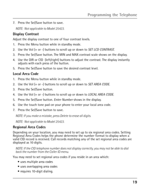 Page 191
Programming the Telephone
7.  Press the Sel/Save button to save.
NOTE:  Not applicable to Model 25423. 
Display Contrast
Adjust the display contrast to one of four contrast levels.
1.  Press the Menu button while in standby mode.
2. Use the Vol (+ or -) buttons to scroll up or down to SET LCD CONTRAST.
3. Press the Sel/Save button. The MIN and MAX contrast scale shows on the display.
4. Use the DIR or CID  (left/right) buttons to adjust the contrast. The display instantly adjusts with each press...