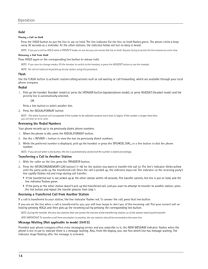 Page 14
14 

Hold
Placing a Call on Hold
Press the HOLD button to put the line in use on hold. The line indicator for the line on hold ﬂashes green. The phone emits a beep 
every 30 seconds as a reminder. At the other stations, the indicator blinks red but no beep is heard.
NOTE:  If you put a call on HOLD while in PRIVACY mode, no one but you can access the line on hold. Anyone trying to access the line receives an error tone.
Releasing a Call from Hold
Press HOLD again or the corresponding line button to...