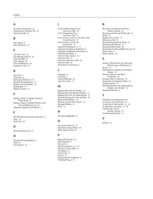 Page 24
A
Accessory Information  23
Answering an Intercom Call  16
Answering Calls  13
B
Base Layout  5
Basic Operation  12
C
Call Alert Tone  10
Call Waiting Caller ID  18
Caller ID (CID)  17Chain Dialing  20Clear All Memories  20
Conference Calls  15
D
Data Port  8Delay Ring  9
Deleting a CID Record  17
Deleting All Call Records  17
Dialing a Stored Number  19
Dialing Back  17
Display Contrast  11
E
Editing a Name or Number Stored in Phone Book  19
Editing a Name or Number Stored in the  Intercom/Memory Log...