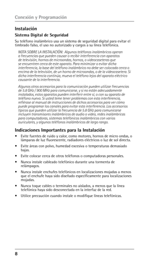 Page 58 
Conexión y Programación
Instalación
Sistema Digital de Seguridad
Su teléfono inalámbrico usa un sistema de seguridad digital para evitar el 
timbrado falso, el uso no autorizado y cargos a su línea telefónica.NOTA SOBRE LA INSTALACIÓN:  Algunos teléfonos inalámbricos operan 
a frecuencias que pueden causar o recibir interferencia con aparatos 
de televisión, hornos de microondas, hornos, o videocaseteras que 
se encuentren cerca de este aparato. Para minimizar o evitar dicha 
interferencia, la...