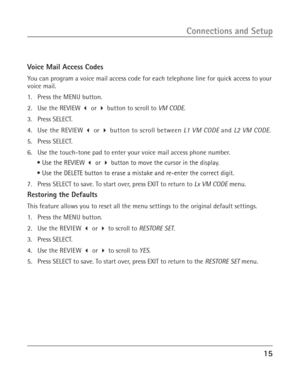 Page 1515
Connections and Setup
Voice Mail Access Codes
You can program a voice mail access code for each telephone line for quick access to your
voice mail.
1. Press the MENU button.
2. Use the REVIEW  or  button to scroll to VM CODE.
3. Press SELECT.
4. Use the REVIEW  or  button to scroll between L1 VM CODE and L2 VM CODE.
5. Press SELECT.
6. Use the touch-tone pad to enter your voice mail access phone number.
• Use the REVIEW  or  button to move the cursor in the display.
• Use the DELETE button to...