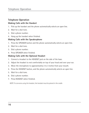 Page 1616
Telephone Operation
Telephone Operation
Making Calls with the Handset
1. Pick up the handset and the phone automatically selects an open line.
2. Wait for a dial tone.
3. Dial a phone number.
4. Hang up the handset when finished.
Making Calls with the Speakerphone
1. Press the SPEAKER button and the phone automatically selects an open line.
2. Wait for a dial tone.
3. Dial a phone number.
4. Press SPEAKER when finished.
Making Calls with the Optional Headset
1. Connect a headset to the HEADSET jack on...