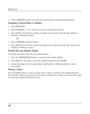 Page 2626
Memory
1. Press a MEMORY button to review the record stored in Direct Access Memory.
Changing a Stored Name or Number
1. Press DIRECTORY.
2 . Use the REVIEW  or  button to scroll to the desired memory.
3. Press SELECT and edit the content according to the steps in the Storing a Name &
Number in Memory section.
OR
1. Press a MEMORY location button.
2. Press SELECT and edit the content according to the steps in the Storing a Name and
Number in Memory section.
Storing the Last Number Dialed
To quickly...