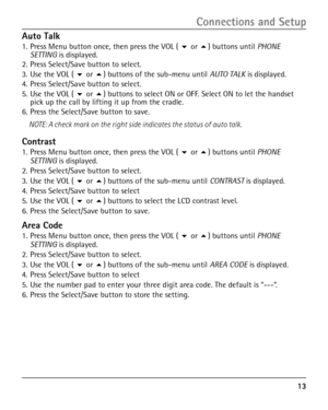 Page 13
1

Auto Talk
1. Press Menu button once, then press the VOL ( 6 or 5) buttons until PHONE SETTING is displayed.2. Press Select/Save button to select.
3. Use the VOL ( 6 or 5) buttons of the sub-menu until AUTO TALK is displayed.4. Press Select/Save button to select.
5. Use the VOL ( 6 or 5) buttons to select ON or OFF. Select ON to let the handset pick up the call by lifting it up from the cradle.6. Press the Select/Save button to save.
NOTE: A check mark on the right side indicates the status of...