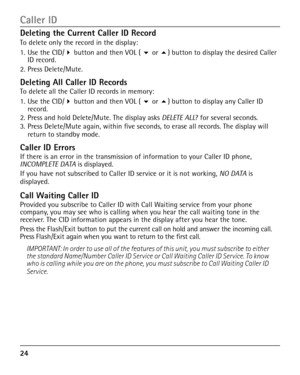 Page 24
4

Deleting the Current Caller ID Record
To delete only the record in the display:
1. Use the CID/4 button and then VOL ( 6 or 5) button to display the desired Caller ID record.
2. Press Delete/Mute. 
Deleting All Caller ID RecordsTo delete all the Caller ID records in memory:
1. Use the CID/4 button and then VOL ( 6 or 5) button to display any Caller ID record.2. Press and hold Delete/Mute. The display asks DELETE ALL? for several seconds.3. Press Delete/Mute again, within five seconds, to erase...