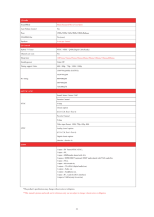 Page 35Sound Mode   Music/Standard/ Movie/User/Sport
  s e Y   l o r t n o C   e m u l o V   o t u A
150Hz/500Hz/1KHz/5KHz/10KHz/Balance   e n o T
  ) x a o c (   s e Y   t u O   L A I X A O C
Speakers6 watt per channel 
(3) General
  ) y d a
e R   e l b a C   l a t i g i D (   M A Q   /   C S T A   /   C S T N   r e n u T   V T   d i r b y H
  s e Y n
a c s   o t u a   l e n n a h C
Sleeptimer 
  W 1   r e d n U   r e w o p   y b d n a t S
  p 0 8 0 1   /   i 0 8 0 1   /   p 0 2 7   /   p 0 8 4   /   i 0 8 4...