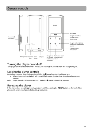 Page 1413
General controls
Turning the player on and offTurn player on/off: Slide and hold the Power/Lock Slider (/) towards from the headphone jack. 
Locking the player controlsLock player controls: Slide the Power/Lock Slider (/) away from the headphone jack.
•  When the controls are locked, ock icon will flash on the display three times if any buttons are  pressed.
Unlock player controls: Slide the Power/Lock Slider (
/) toward the middle position.
Resetting the playerIf the player stops operating properly,...