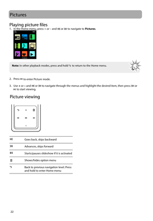 Page 2322
Playing picture files1.  In the Home menu, press + or – and  or  to navigate to Pictures.
 
2. Press  to enter Picture mode.
3. Use  + or – and 
 or  to navigate through the menus and highlight the desired item, then press  or  to start viewing.
Pictures
Picture viewing
Goes back, skips backward
Advances, skips forward 
Starts/pauses slideshow if it is activated
Shows/hides option menu
Back to previous navigation level. Press 
and hold to enter Home menu 
 
 
Note:
 In other playback modes, press and...